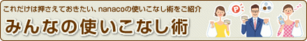これだけは押さえておきたい、nanacoの使いこなし術をご紹介 みんなの使いこなし術