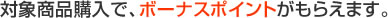 対象商品購入で、ボーナスポイントがもらえます。