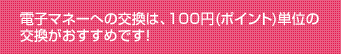 電子マネーへの交換は、100円(ポイント)単位の交換がおすすめです!