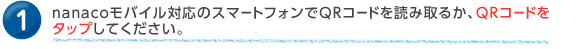 1.nanaco���o�C���Ή��̃X�}�[�g�t�H����QR�R�[�h��ǂݎ�邩�AQR�R�[�h���^�b�v���Ă��������B