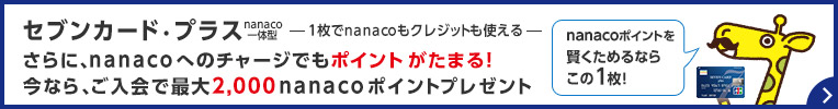 セブンカード・プラス nanaco一体型 -1枚でnanacoもクレジットも使える- さらに、nanacoへのチャージでもポイントがたまる！今なら、ご入会で最大2,000nanacoポイントプレゼント nanacoポイントを賢くためるならこの1枚！