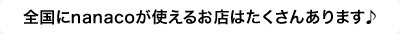 全国にnanacoが使えるお店はたくさんあります♪