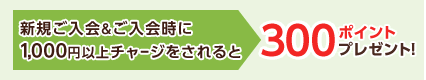 新規ご入会&ご入会時に1,000円以上チャージをされると300ポイントプレゼント!