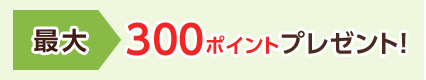 最大300ポイントプレゼント!