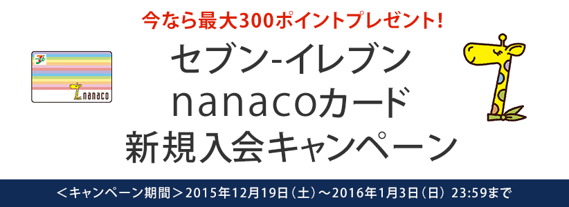 今なら最大300ポイントプレゼント! セブン-イレブン nanacoカード新規入会キャンペーン <キャンペーン期間>2015年12月19日(土)〜2016年1月3日(日) 23:59まで