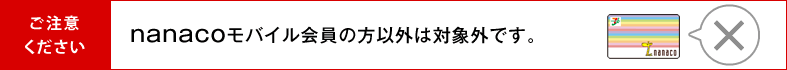 ご注意ください nanacoモバイル会員の方以外は対象外です。