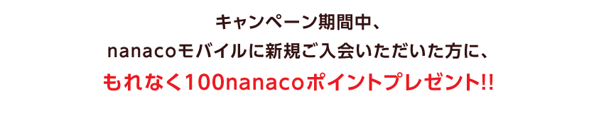 キャンペーン期間中、nanacoモバイルに新規ご入会いただいた方に、もれなく100nanacoポイントプレゼント!!