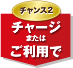 チャンス2 チャージまたはご利用で
