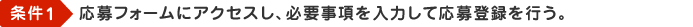 条件1 応募フォームにアクセスし、必要事項を入力して応募登録を行う。