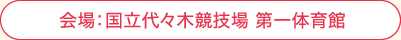 会場:国立代々木競技場 第一体育館