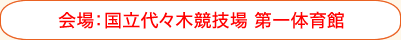 会場:国立代々木競技場 第一体育館