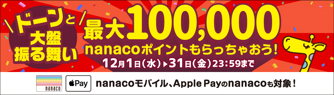 ドーンと大盤振る舞い最大100,000nanacoポイントもらっちゃおう!12月1日(水)〜12月31日(金)23:59まで nanacoモバイル、Apple Payのnanacoも対象!