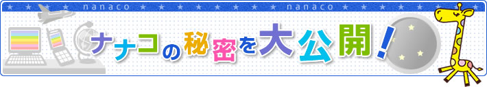 電子マネー Nanaco 公式サイト Nanacoお楽しみコンテンツ ナナコの秘密を大公開
