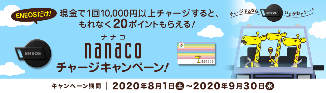 ENEOSだけ！ 現金で1回10,000円以上チャージすると、もれなく20ポイントもらえる！ nanacoチャージキャンペーン！ キャンペーン期間 2020年8月1日(土)〜2020年9月30日(水)