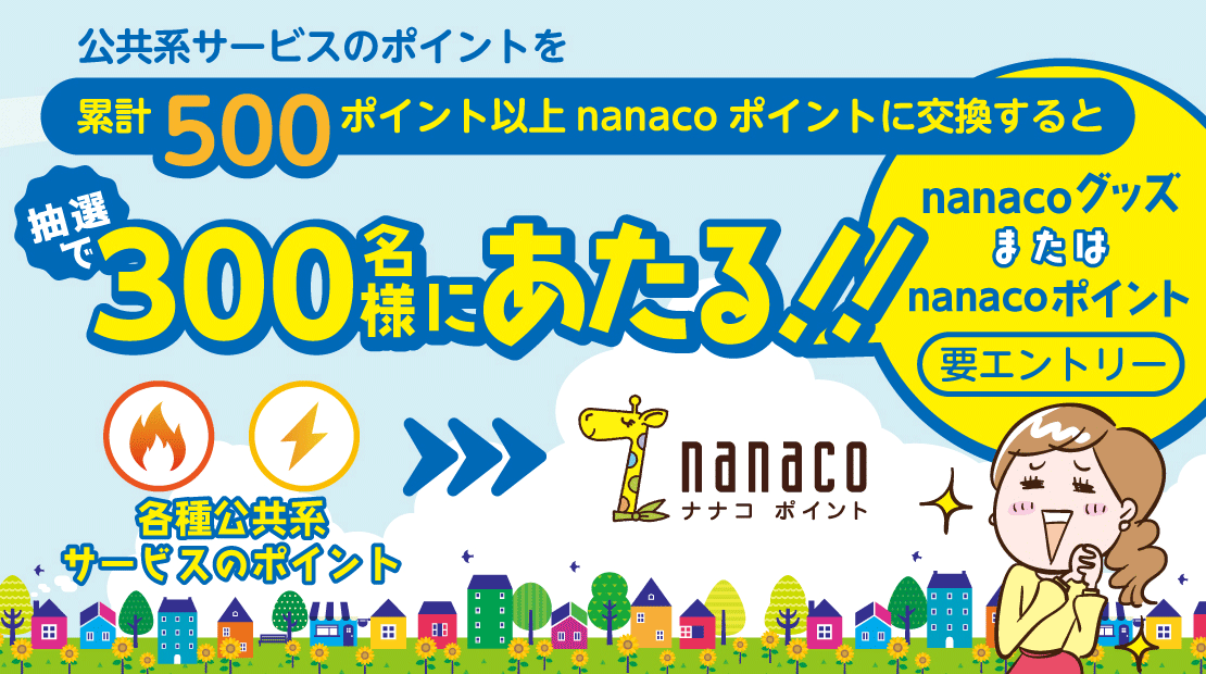 公共系サービスのポイントを累計500ポイント以上nanacoポイントに交換するとnanacoグッズまたはnanacoポイントが抽選で300名様にあたる!!キャンペーン期間2022年8月1日(月)〜8月31日(水)