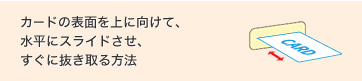 カードの表面を上に向けて、水平にスライドさせ、すぐに抜き取る方法
