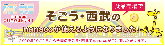 そごう・西武の食品売場でnanacoが使えるようになりました! 2010年10月1日から全国のそごう・西武でnanacoがご利用いただけます。